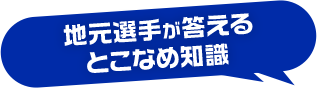 地元選手が答えるとこなめ知識