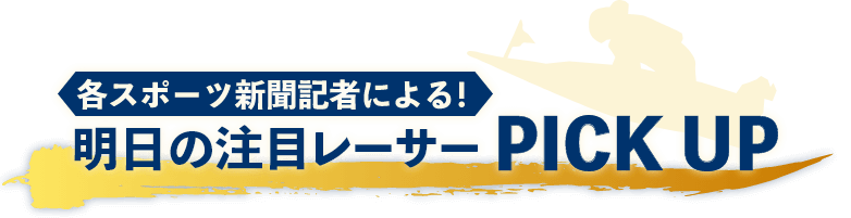 各スポーツ新聞記者による！明日の注目レーサー PICK UP