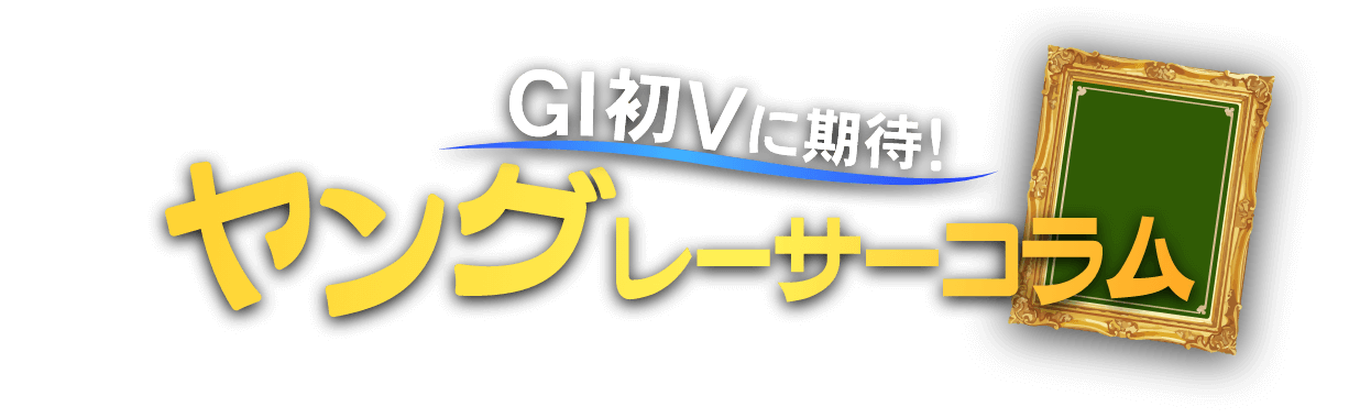 GⅠ初Vに期待！ヤングレーサーコラム