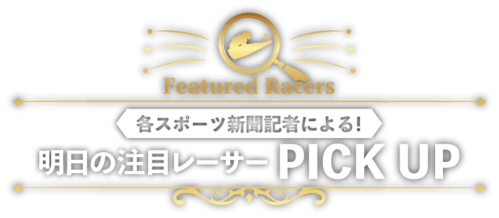 各スポーツ新聞記者による！明日の注目レーサー PICK UP