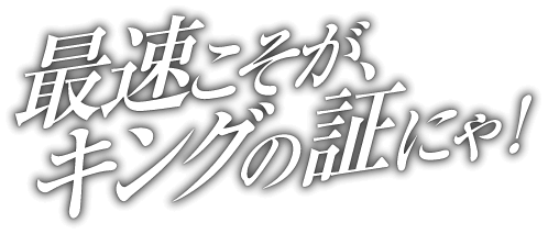 最速こそが、キングの証にゃ！